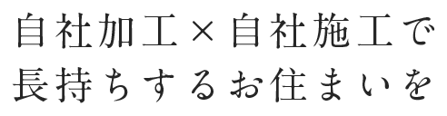 自社加工×自社施工で長持ちするお住まいを