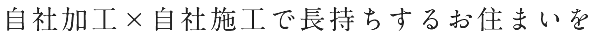 自社加工×自社施工で長持ちするお住まいを